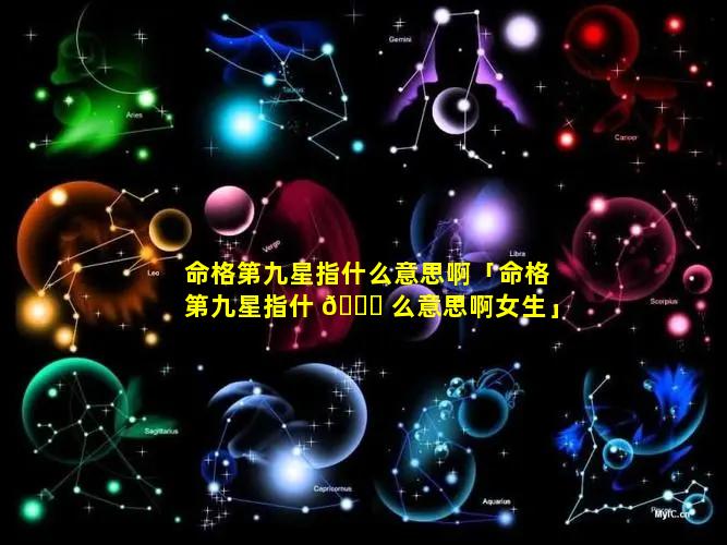 命格第九星指什么意思啊「命格第九星指什 🐟 么意思啊女生」